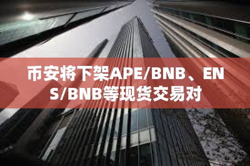 幣安將下架APE/BNB、ENS/BNB等現(xiàn)貨交易對