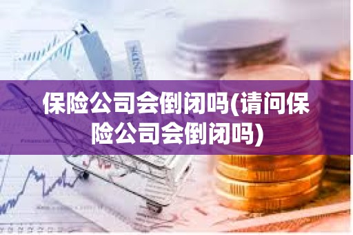 保險公司會倒閉嗎(請問保險公司會倒閉嗎) 保險公司會倒閉嗎(請問保險公司會倒閉嗎)