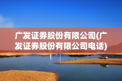廣發(fā)證券股份有限公司(廣發(fā)證券股份有限公司電話) 廣發(fā)證券股份有限公司(廣發(fā)證券股份有限公司電話)