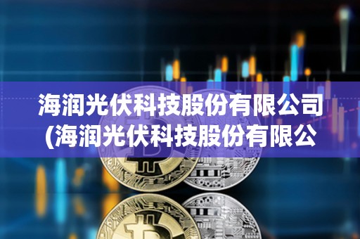 海潤光伏科技股份有限公司(海潤光伏科技股份有限公司最新消息新聞) 海潤光伏科技股份有限公司(海潤光伏科技股份有限公司最新消息新聞)