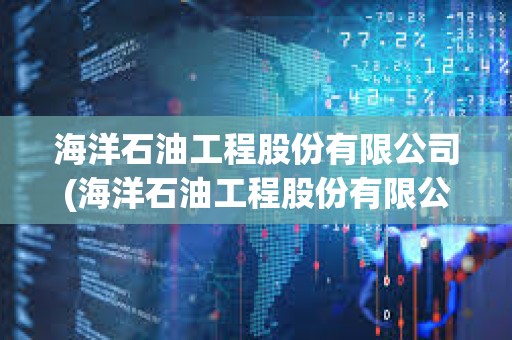 海洋石油工程股份有限公司(海洋石油工程股份有限公司招聘)