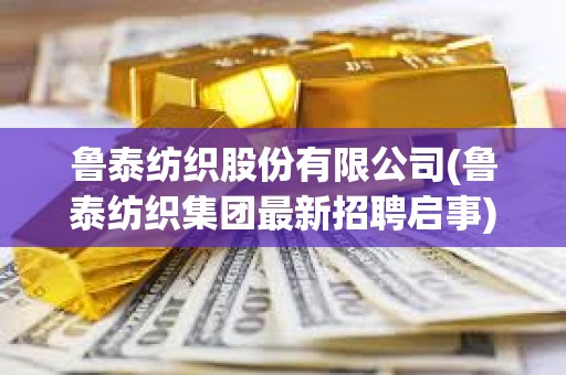 魯泰紡織股份有限公司(魯泰紡織集團最新招聘啟事) 魯泰紡織股份有限公司(魯泰紡織集團最新招聘啟事)