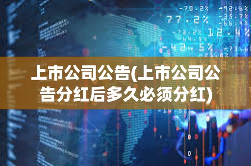 上市公司公告(上市公司公告分紅后多久必須分紅) 上市公司公告(上市公司公告分紅后多久必須分紅)