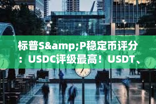標普S&P穩定幣評分：USDC評級最高！USDT、DAI、FDUSD一般