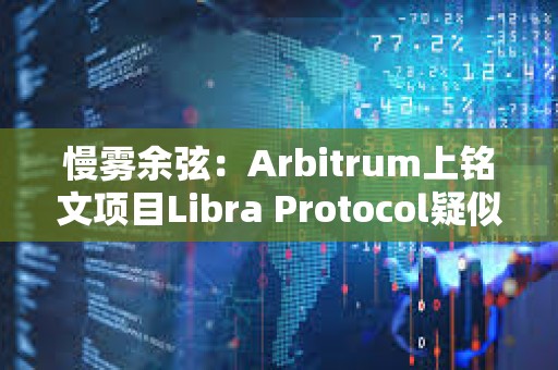 慢霧余弦：Arbitrum上銘文項目Libra Protocol疑似跑路，創建者已將約231枚以太坊轉至其他地址