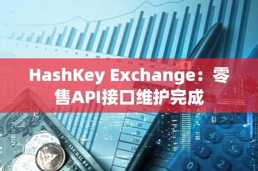 HashKey Exchange：零售API接口維護完成