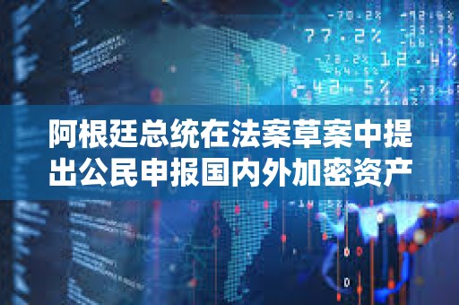 阿根廷總統(tǒng)在法案草案中提出公民申報國內(nèi)外加密資產(chǎn)可獲低稅率
