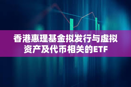 香港惠理基金擬發行與虛擬資產及代幣相關的ETF