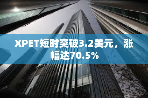 XPET短時突破3.2美元，漲幅達70.5%