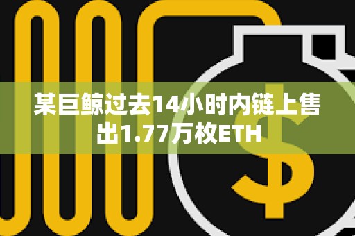 某巨鯨過去14小時內鏈上售出1.77萬枚ETH