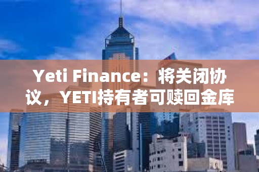 Yeti Finance：將關閉協議，YETI持有者可贖回金庫約90%的資金