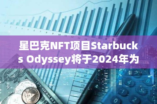 星巴克NFT項目Starbucks Odyssey將于2024年為20位頭部會員提供哥斯達黎加之旅