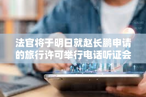 法官將于明日就趙長鵬申請的旅行許可舉行電話聽證會