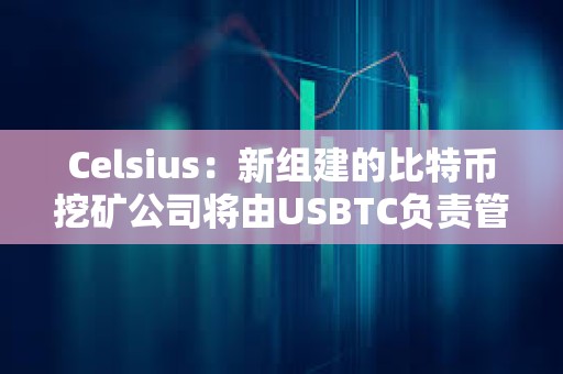 Celsius：新組建的比特幣挖礦公司將由USBTC負責管理