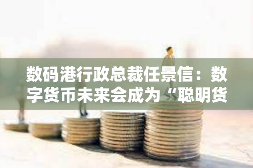數碼港行政總裁任景信：數字貨幣未來會成為“聰明貨幣”，看好Web3保險行業