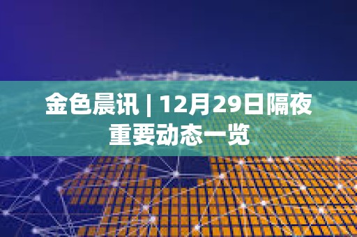 金色晨訊 | 12月29日隔夜重要動態一覽