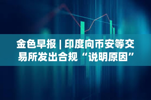 金色早報 | 印度向幣安等交易所發出合規“說明原因”通知 Celsius獲批轉型為挖礦公司