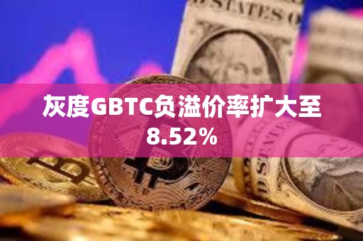 灰度GBTC負溢價率擴大至8.52%