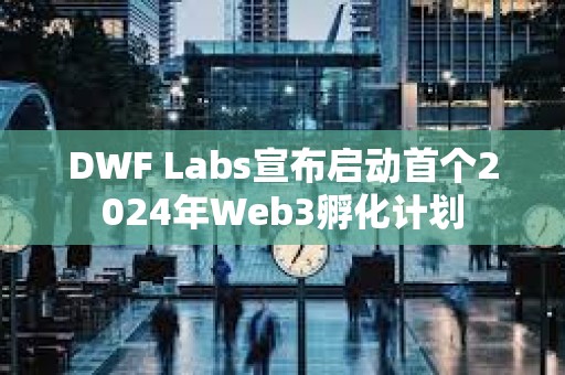 DWF Labs宣布啟動(dòng)首個(gè)2024年Web3孵化計(jì)劃