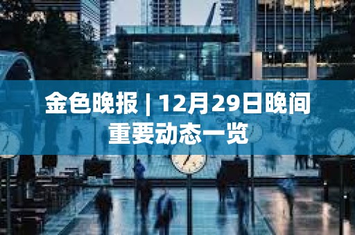 金色晚報 | 12月29日晚間重要動態一覽