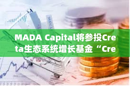 MADA Capital將參投Creta生態系統增長基金“Creta Ecosystem Growth Fund”