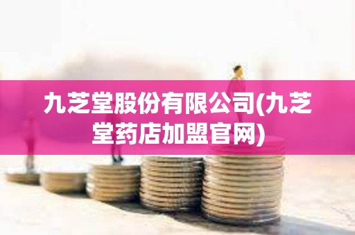 九芝堂股份有限公司(九芝堂藥店加盟官網)