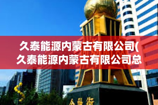 久泰能源內蒙古有限公司(久泰能源內蒙古有限公司總經理)