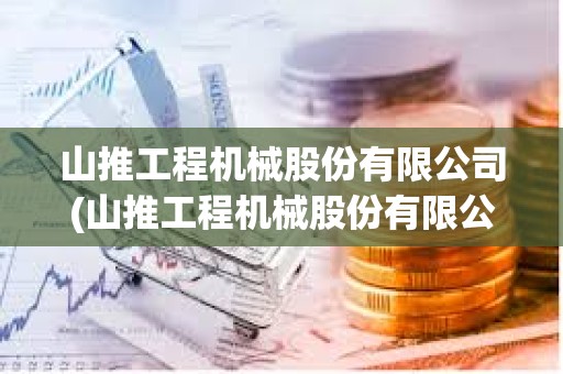 山推工程機(jī)械股份有限公司(山推工程機(jī)械股份有限公司怎么樣)
