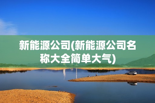 新能源公司(新能源公司名稱(chēng)大全簡(jiǎn)單大氣)