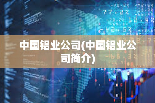 中國鋁業公司(中國鋁業公司簡介) 中國鋁業公司(中國鋁業公司簡介)