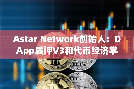 Astar Network創始人：DApp質押V3和代幣經濟學2.0已準備就緒，即將發布至主網