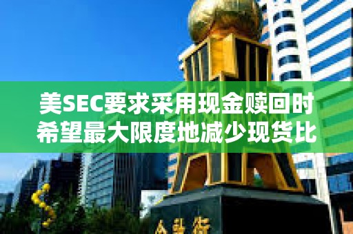 美SEC要求采用現金贖回時希望最大限度地減少現貨比特幣ETF中的中介數量，以使它們更加可控