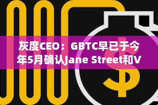 灰度CEO：GBTC早已于今年5月確認Jane Street和Virtu為其現貨比特幣ETF的AP