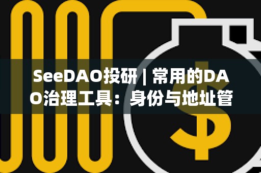 SeeDAO投研 | 常用的DAO治理工具：身份與地址管理篇