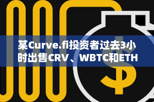某Curve.fi投資者過去3小時出售CRV、WBTC和ETH，獲利約340萬美元