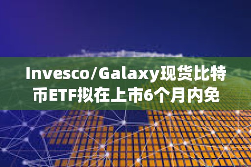 Invesco/Galaxy現(xiàn)貨比特幣ETF擬在上市6個(gè)月內(nèi)免除前50億美元信托資產(chǎn)的全部保薦費(fèi)