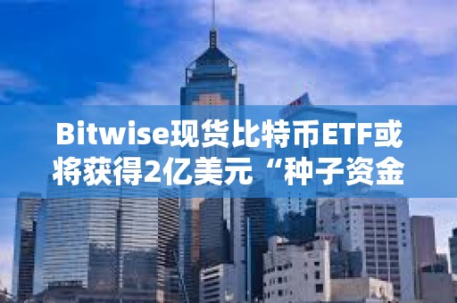 Bitwise現(xiàn)貨比特幣ETF或?qū)@得2億美元“種子資金”
