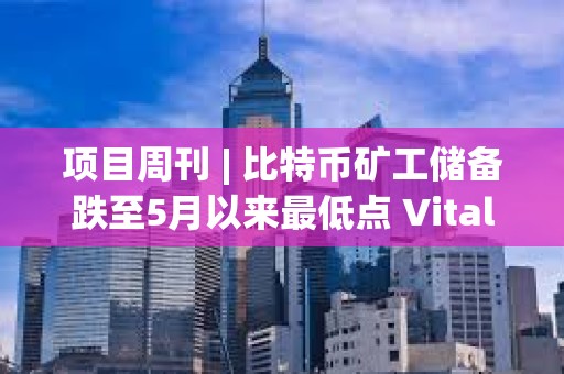 項目周刊 | 比特幣礦工儲備跌至5月以來最低點 Vitalik發文討論以太坊遠景規劃