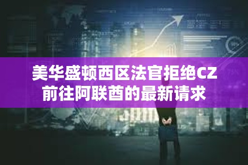 美華盛頓西區(qū)法官拒絕CZ前往阿聯(lián)酋的最新請(qǐng)求