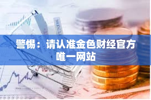 警惕：請認準金色財經官方唯一網站