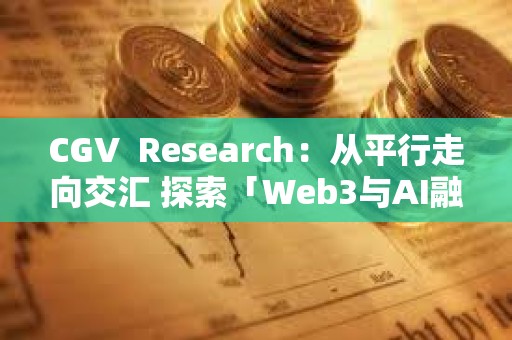 CGV? Research：從平行走向交匯 探索「Web3與AI融合」引領的數字經濟新浪潮