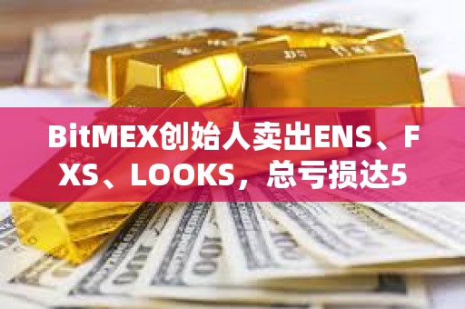 BitMEX創(chuàng)始人賣出ENS、FXS、LOOKS，總虧損達570萬美元