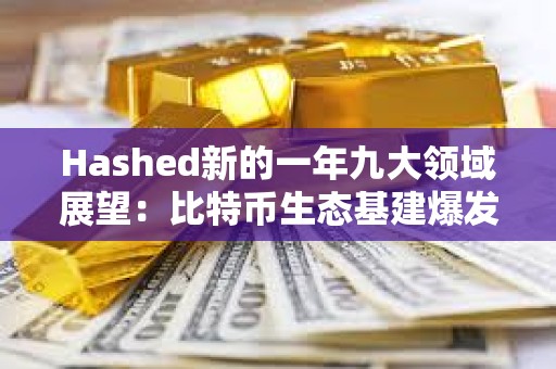 Hashed新的一年九大領(lǐng)域展望：比特幣生態(tài)基建爆發(fā)、AI與區(qū)塊鏈融合持續(xù)推進