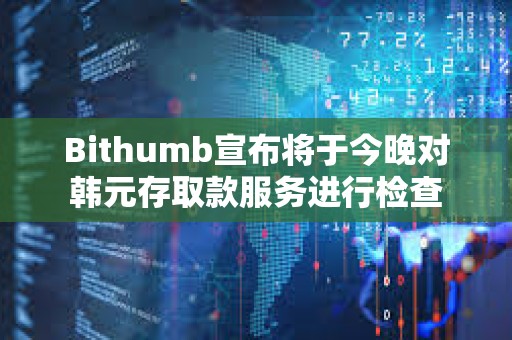 Bithumb宣布將于今晚對韓元存取款服務進行檢查