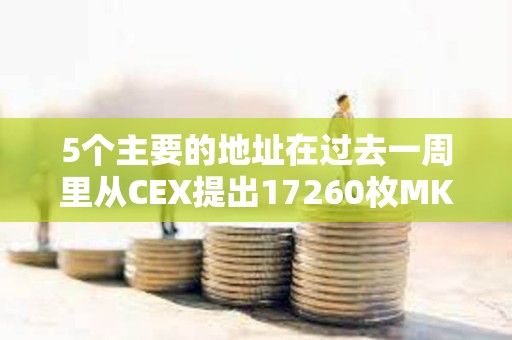 5個主要的地址在過去一周里從CEX提出17260枚MKR