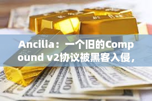 Ancilia：一個舊的Compound v2協議被黑客入侵，損失約32萬美元