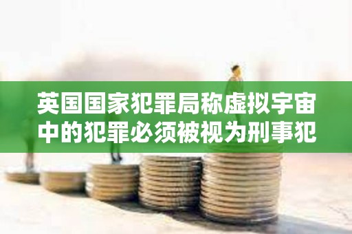 英國國家犯罪局稱虛擬宇宙中的犯罪必須被視為刑事犯罪