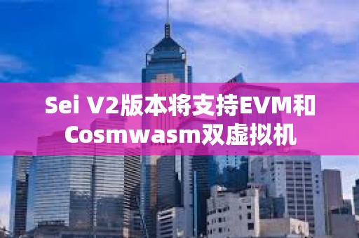 Sei V2版本將支持EVM和Cosmwasm雙虛擬機