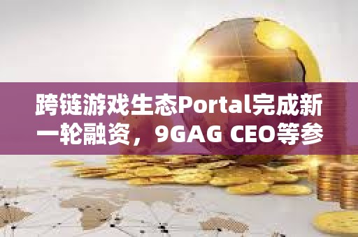 跨鏈游戲生態Portal完成新一輪融資，9GAG CEO等參投
