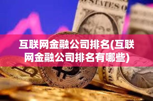 互聯(lián)網(wǎng)金融公司排名(互聯(lián)網(wǎng)金融公司排名有哪些)